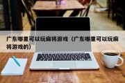 广东哪里可以玩麻将游戏（广东哪里可以玩麻将游戏的）