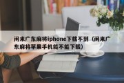 闲来广东麻将iphone下载不到（闲来广东麻将苹果手机能不能下载）
