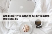 去哪里可以打广东麻将游戏（闲来广东麻将哪里有挂可以卖）