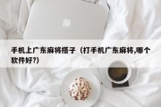 手机上广东麻将搭子（打手机广东麻将,哪个软件好?）