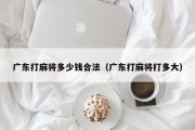 广东打麻将多少钱合法（广东打麻将打多大）