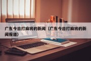 广东今日打麻将的新闻（广东今日打麻将的新闻报道）
