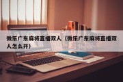 微乐广东麻将直播双人（微乐广东麻将直播双人怎么开）