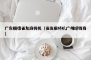 广东顺德雀友麻将机（雀友麻将机广州经销商）