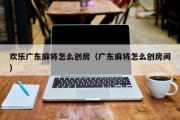 欢乐广东麻将怎么创房（广东麻将怎么创房间）