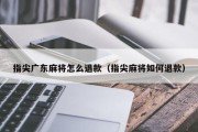 指尖广东麻将怎么退款（指尖麻将如何退款）