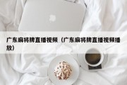 广东麻将牌直播视频（广东麻将牌直播视频播放）