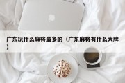 广东玩什么麻将最多的（广东麻将有什么大牌）