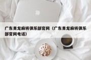 广东青龙麻将俱乐部官网（广东青龙麻将俱乐部官网电话）