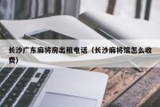 长沙广东麻将房出租电话（长沙麻将馆怎么收费）