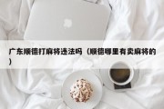 广东顺德打麻将违法吗（顺德哪里有卖麻将的）